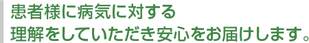 患者様に病気に対する理解をしていただき安心をお届けします。