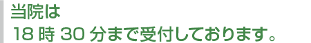当院は18時30分まで受付しております。